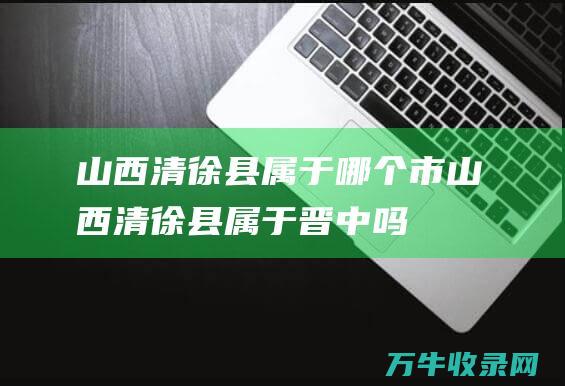 山西清徐县属于哪个市 (山西清徐县属于晋中吗)