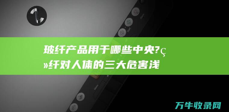 玻纤用于哪些中央?玻纤对人体的三大危害浅