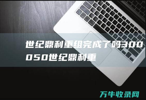 世纪鼎利重组完成了吗300050世纪鼎利重