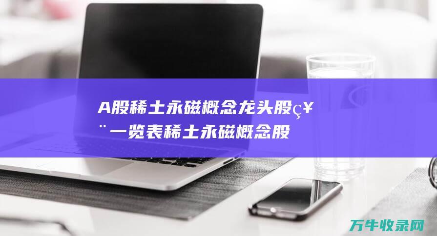 A股稀土永磁概念龙头股票一览表 稀土永磁概念股票大全 (a股稀土永磁龙头股票)