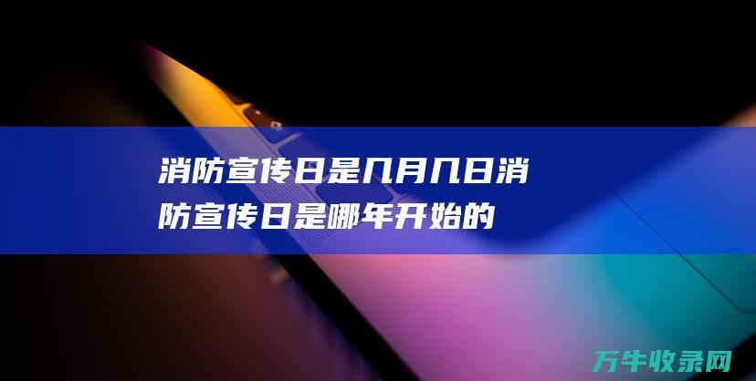 消防宣传日是几月几日 (消防宣传日是哪年开始的)