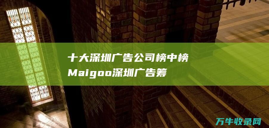 十大深圳广告公司榜中榜Maigoo深圳广告筹