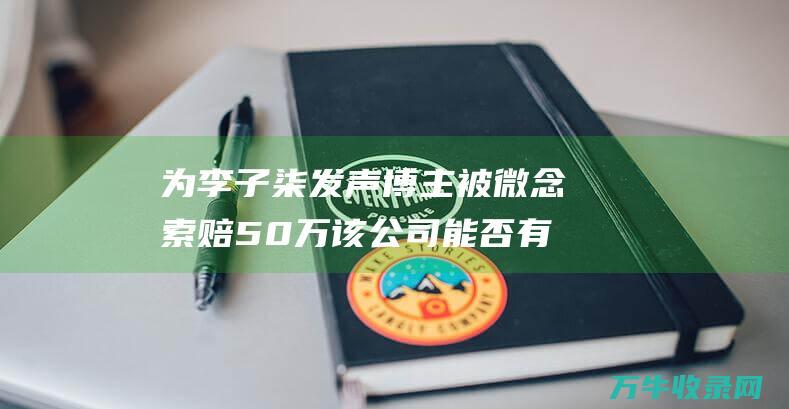 为李子柒发声博主被微念索赔50万该公司能否有