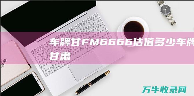 车牌甘FM6666估值多少车牌甘肃