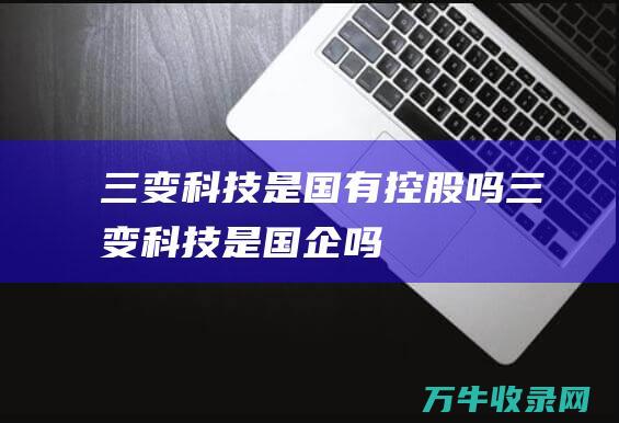 三变科技是国有控股吗 (三变科技是国企吗)