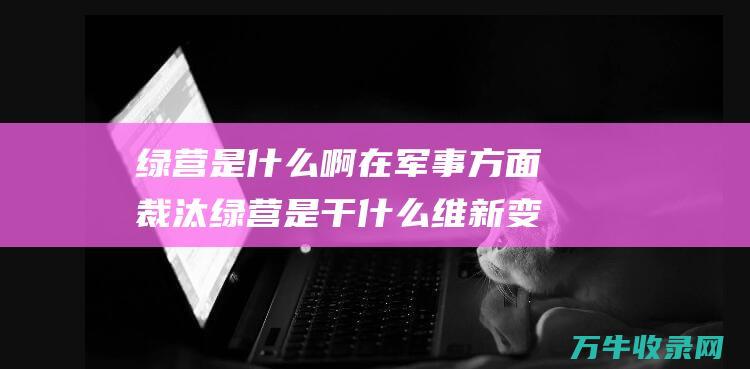 绿营是什么啊在军事方面裁汰绿营是干什么维新变