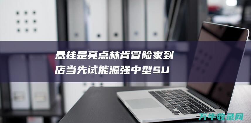 悬挂是亮点 林肯冒险家到店当先试 能源强 中型SUV空间 (悬挂点是什么意思离散数学)