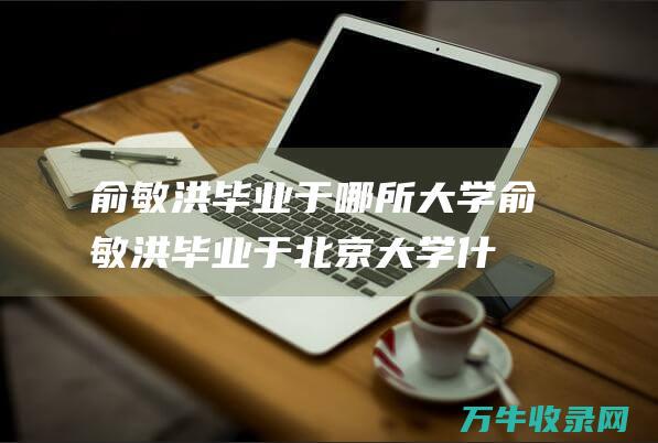 俞敏洪毕业于哪所大学 (俞敏洪毕业于北京大学什么专业)