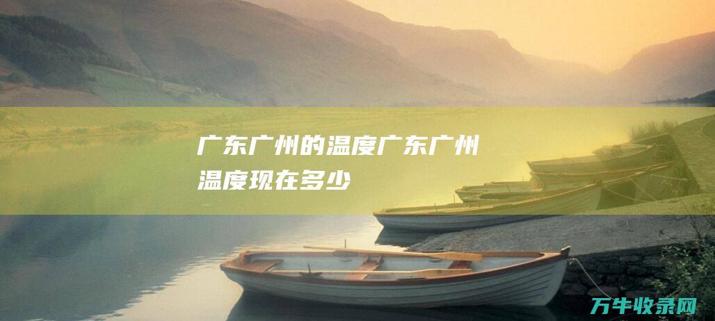 广东广州的温度广东广州温度现在多少