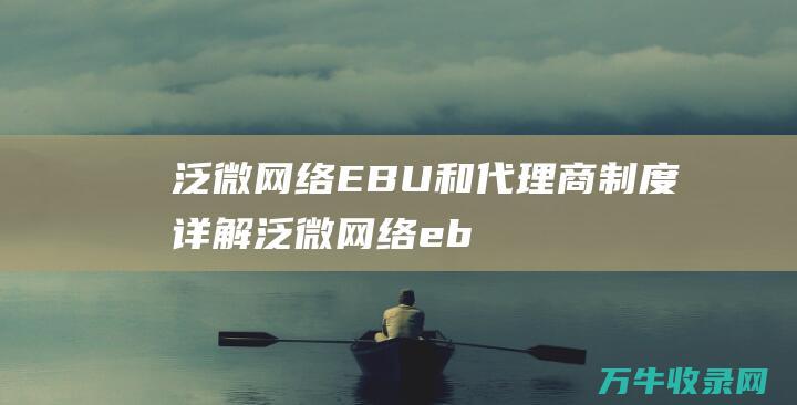 泛微网络 EBU和代理商制度详解 (泛微网络ebu机制)