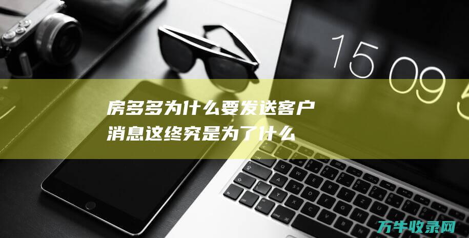 房多多为什么要发送客户消息 这终究是为了什么 (房多多干嘛的)