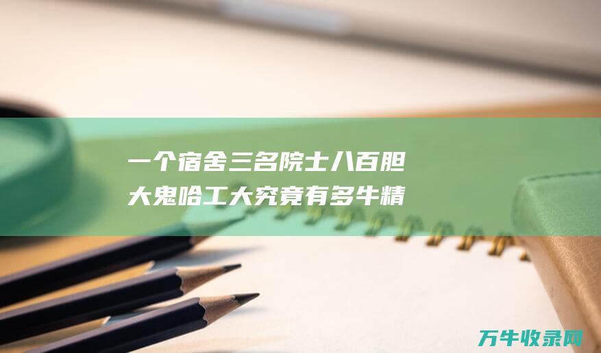 一个宿舍三名院士 八百胆大鬼 哈工大究竟有多牛 精气了解一下 (一个宿舍三个群)