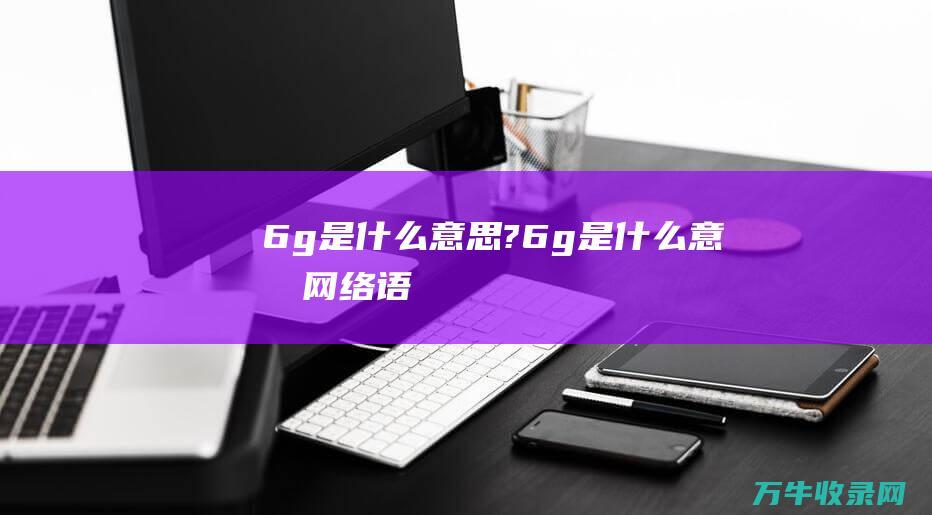 6g是什么意思?6g是什么意思网络语