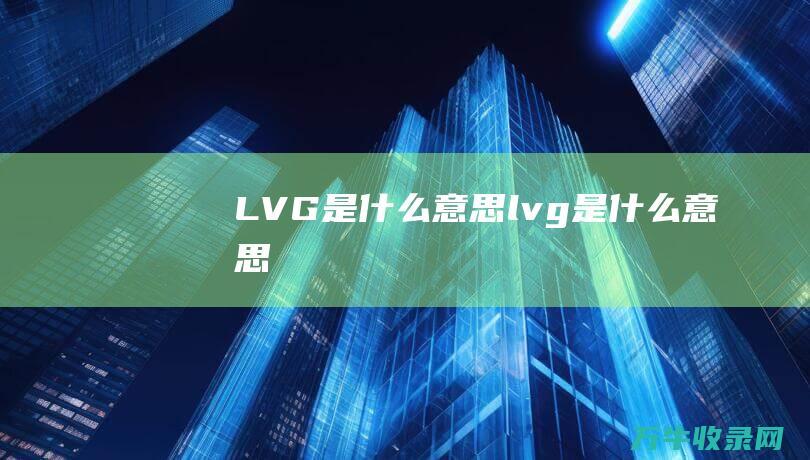 LVG是什么意思 (lvg是什么意思)