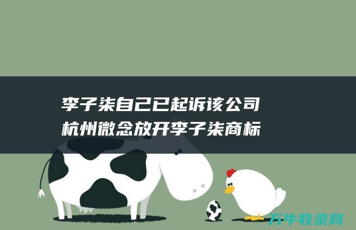 李子柒自己已起诉该公司 杭州微念放开李子柒商标被所有采纳 (李子柒最近)