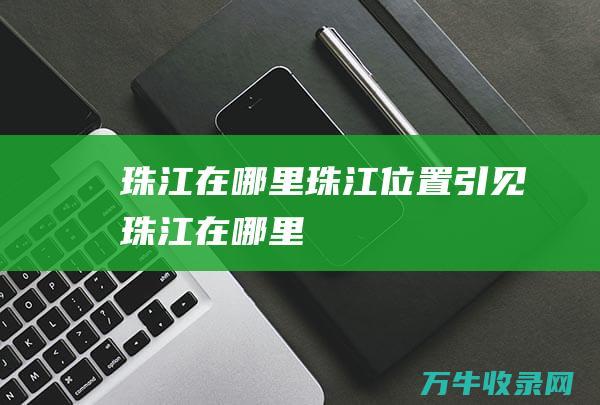 珠江在哪里珠江位置引见珠江在哪里