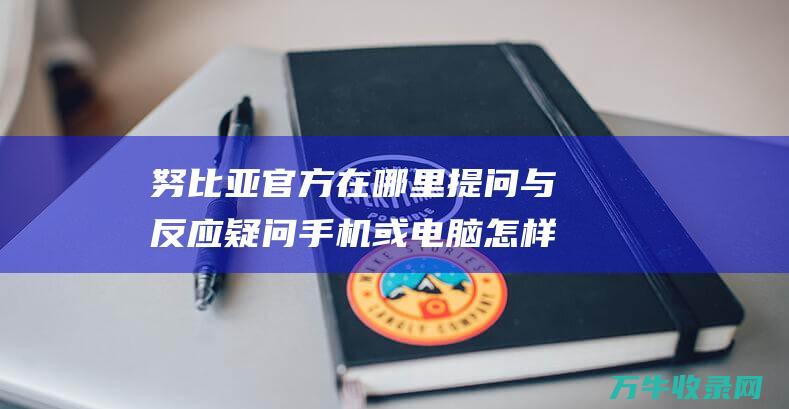 努比亚官方在哪里提问与反应疑问 手机或电脑怎样进入那个中央 运货出了一些疑问 给个链接或详细中央 (努比亚官方网)