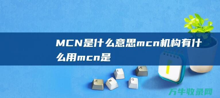 MCN是什么意思 mcn机构有什么用 (mcn是什么品牌包包)