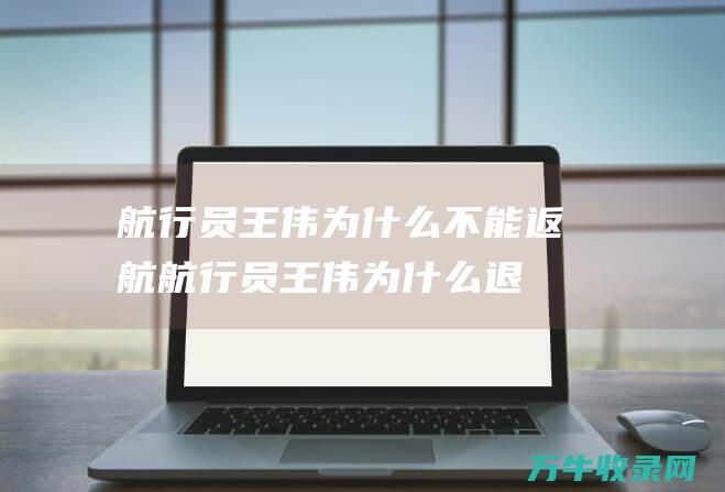 航行员王伟为什么不能返航 (航行员王伟为什么退役)