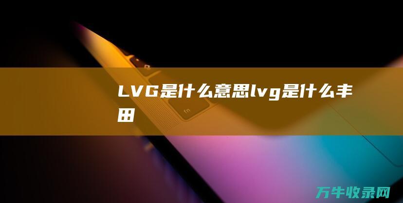 LVG是什么意思 (lvg是什么丰田)