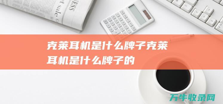 克莱耳机是什么牌子 (克莱耳机是什么牌子的)