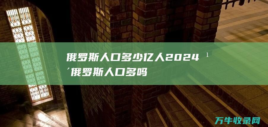 俄罗斯人口多少亿人2024年 (俄罗斯人口多吗)