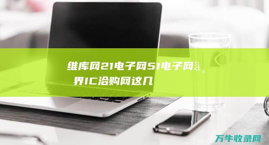 维库网 21电子网 51电子网 世界IC洽购网 这几个网站哪个好用 怎... IC37网 (维库网电子元器件)