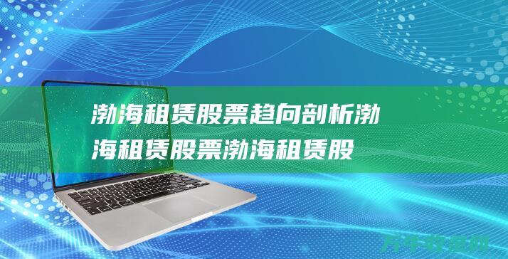 渤海租赁股票趋向剖析 渤海租赁股票 (渤海租赁股票股吧)