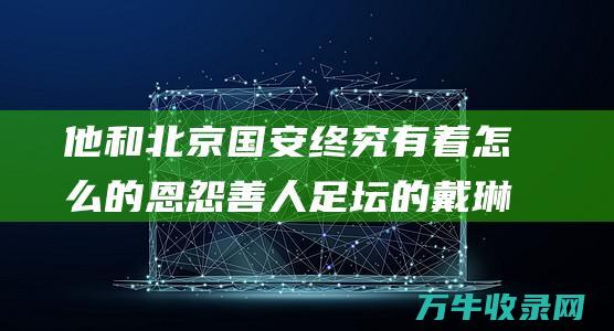 他和北京国安终究有着怎么的恩怨善人的戴琳