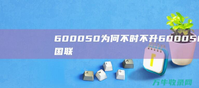 600050为何不时不升 (600050中国联通股吧)