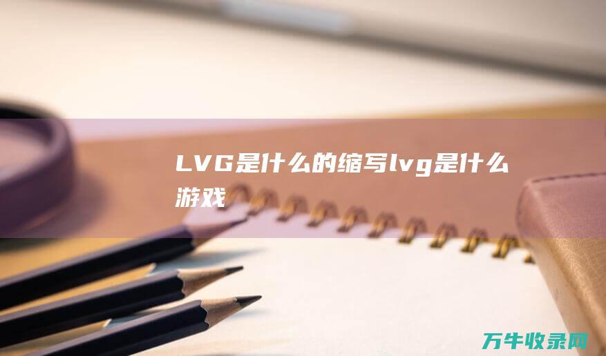 LVG是什么的缩写 (lvg是什么游戏)