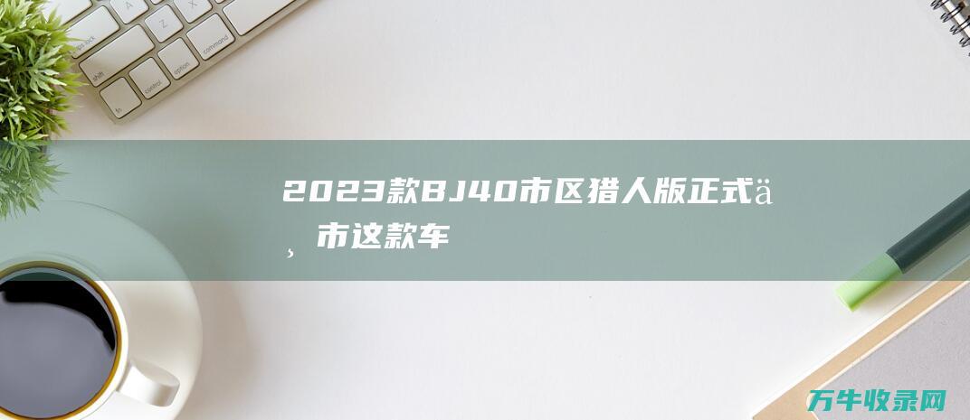 2023款BJ40市区猎人版正式上市这款车