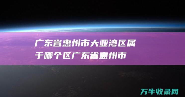 广东省惠州市大亚湾区属于哪个区广东省惠州市