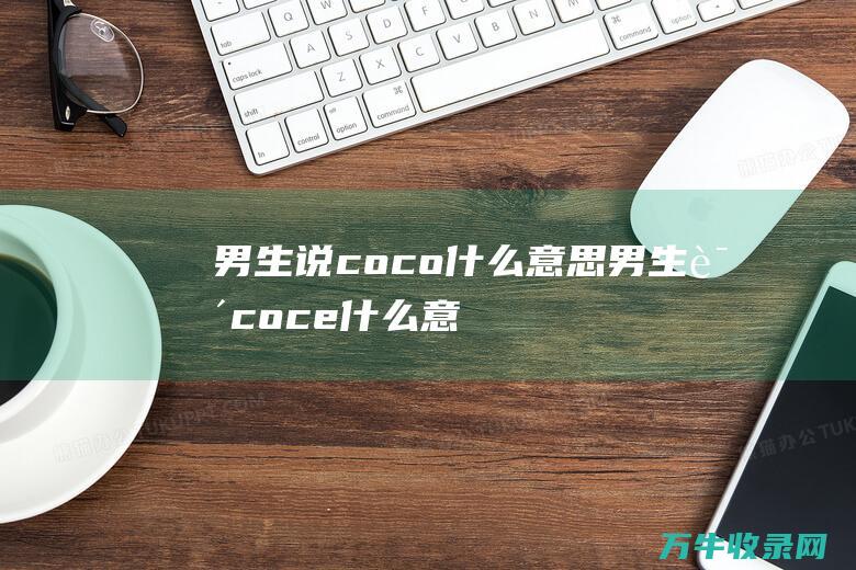 男生说coco什么意思 (男生说coce什么意思)