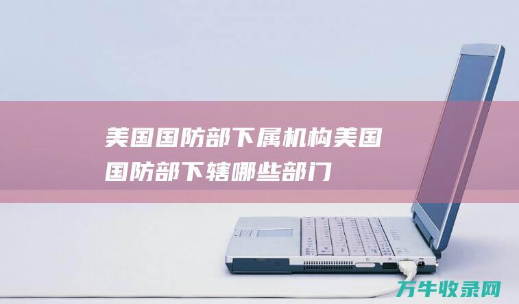 美国国防部下属机构美国国防部下辖哪些部门