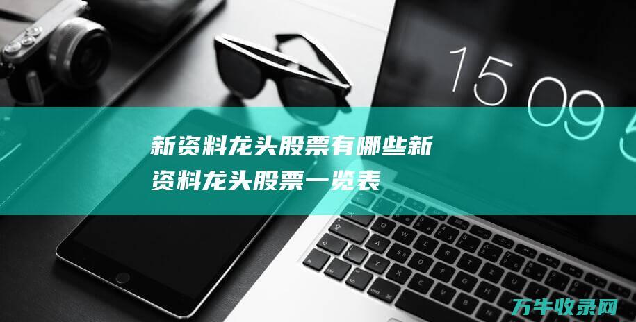 新资料龙头股票有哪些新资料龙头股票一览表