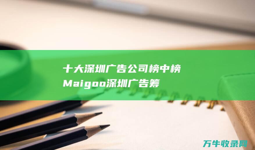 十大深圳广告公司榜中榜Maigoo深圳广告筹