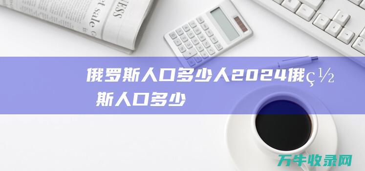 俄罗斯人口多少人2024俄罗斯人口多少