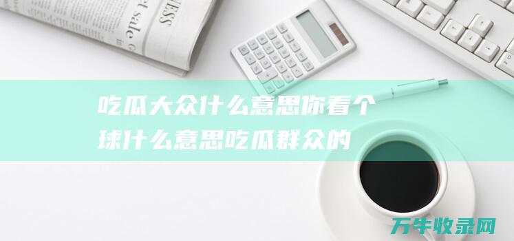 吃瓜大众什么意思你看个球什么意思吃瓜群众的