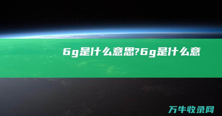 6g是什么意思? (6g是什么意思)