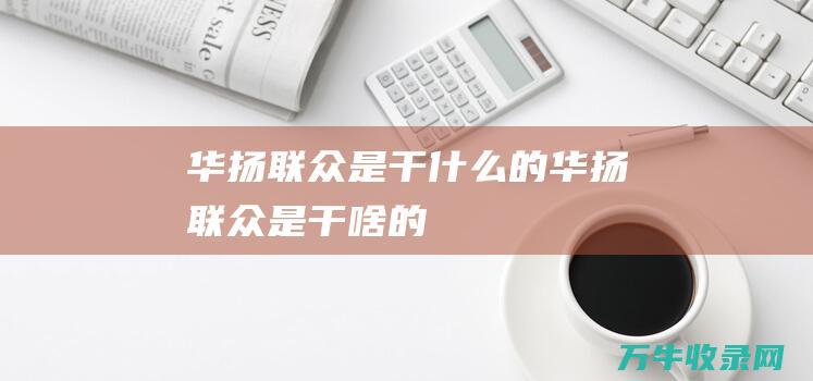 华扬联众是干什么的 (华扬联众是干啥的)