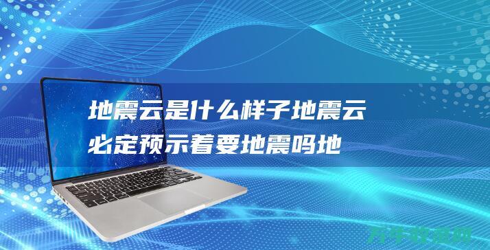 地震云是什么样子 地震云必定预示着要地震吗 (地震云是什么样子的图片)