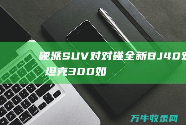 硬派SUV对对碰全新BJ40对比坦克300如