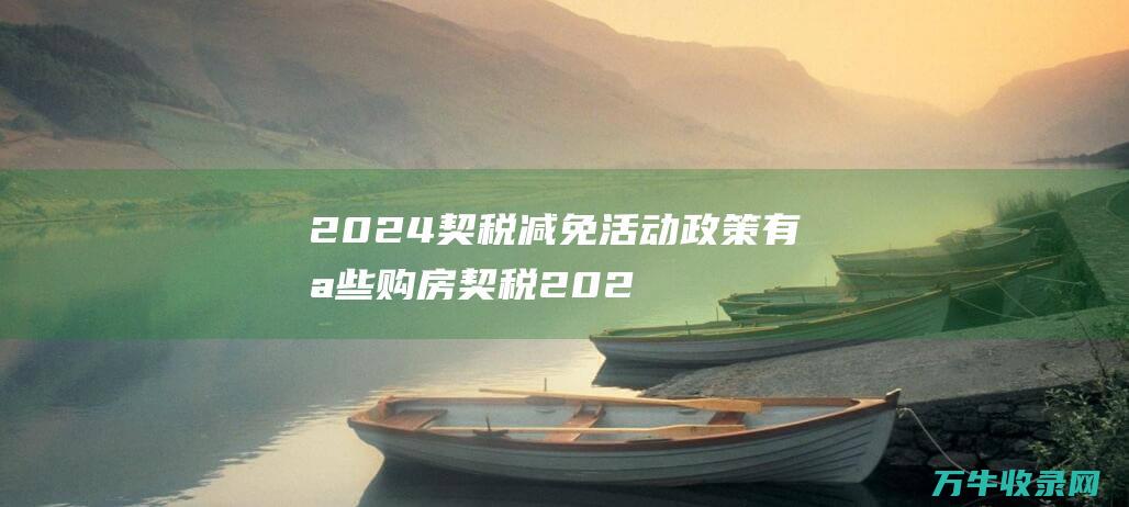 2024契税减免活动政策有哪些 购房契税2024年不要钱规范 买房契税税率 (2024契税最新规定)