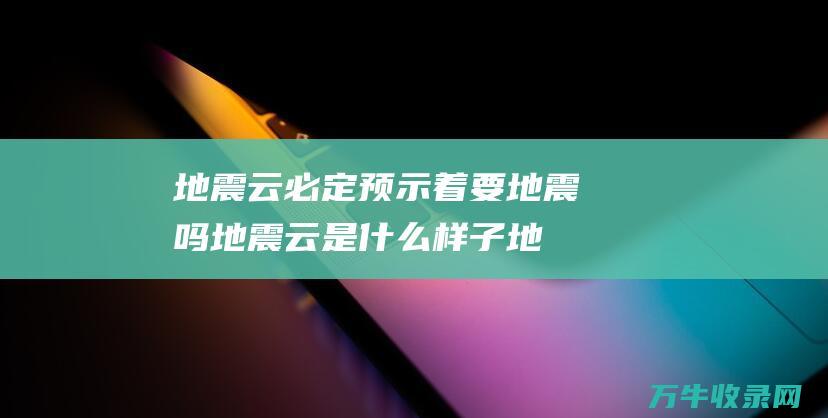 地震云必定预示着要地震吗 地震云是什么样子 (地震云预测地震吗)