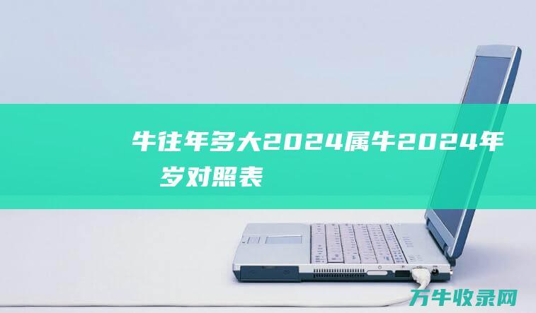 牛往年多大2024 属牛2024年几岁对照表 (牛2021多大)