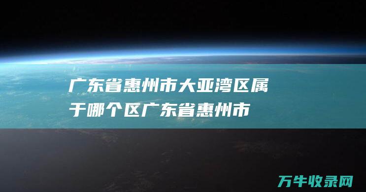 广东省惠州市大亚湾区属于哪个区 (广东省惠州市邮政编码)