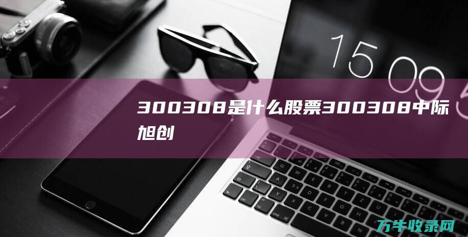 300308是什么股票 (300308中际旭创股票)